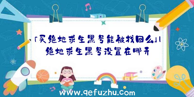 「买绝地求生黑号能被找回么」|绝地求生黑号设置在哪开